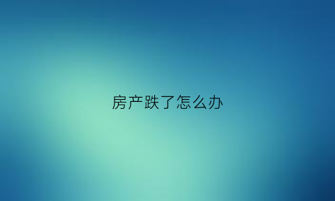 房产跌了怎么办(房子跌价可以退房吗)