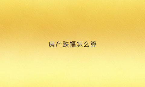 房产跌幅怎么算(房产跌幅怎么算的)
