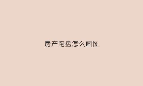 房产跑盘怎么画图(房地产跑盘表格)