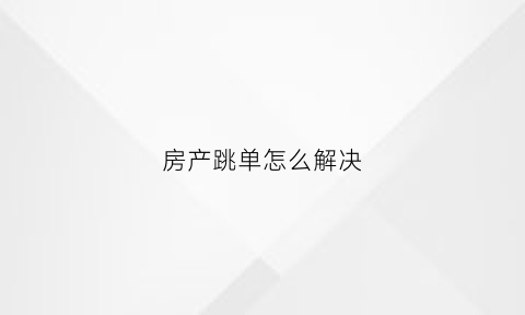 房产跳单怎么解决(房子跳单可以起诉吗)