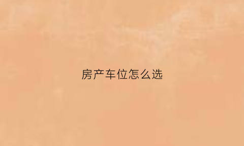 房产车位怎么选(房产车位怎么选最好)