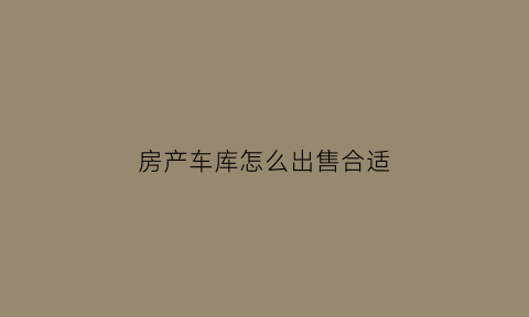 房产车库怎么出售合适(车库出售范本)