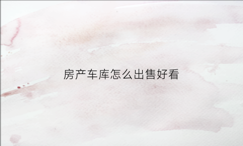 房产车库怎么出售好看(房产车库怎么出售好看点)