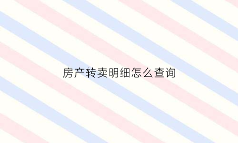 房产转卖明细怎么查询(房产转移怎么查)