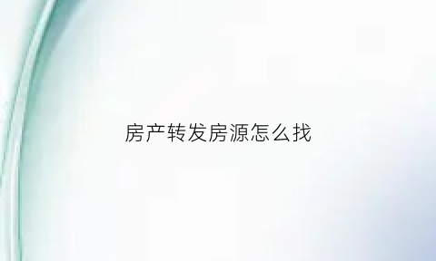 房产转发房源怎么找(房产转发房源怎么找到)