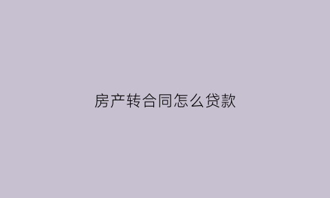 房产转合同怎么贷款(转房屋合同要交税吗)