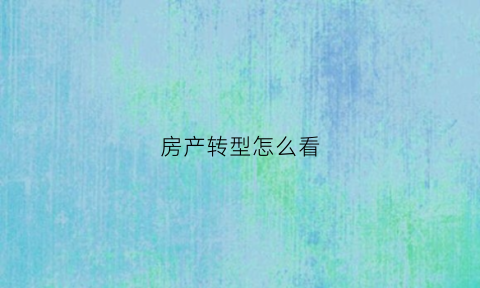 房产转型怎么看(房地产转换形式包括什么)