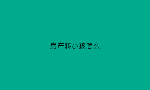 房产转小孩怎么(房产转给小孩)