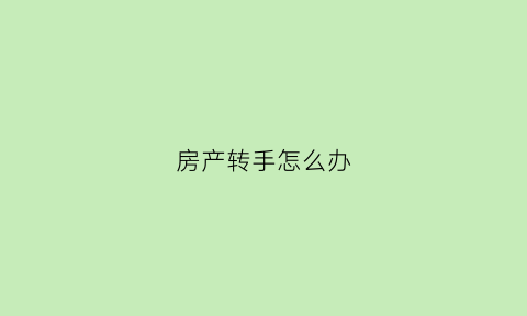 房产转手怎么办(房产转手要交多少税)