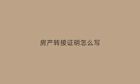 房产转接证明怎么写(房产转交证明)