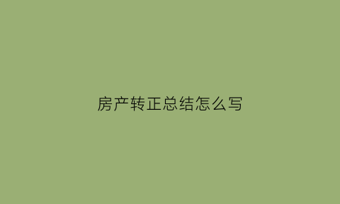 房产转正总结怎么写(房产转正总结怎么写简短)