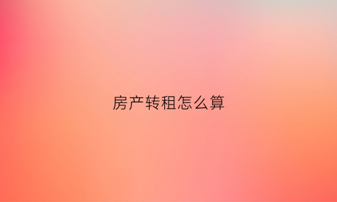 房产转租怎么算(房产转租怎么算的)