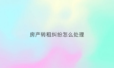 房产转租纠纷怎么处理(房屋转租的法律责任)