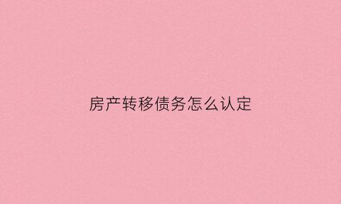 房产转移债务怎么认定(房屋财产转移)