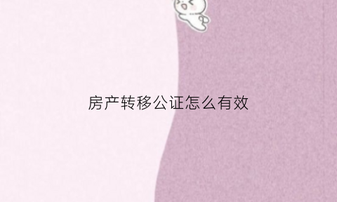 房产转移公证怎么有效(房产转赠公证需要哪些材料)
