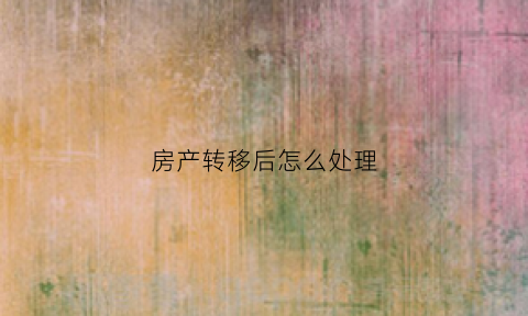 房产转移后怎么处理