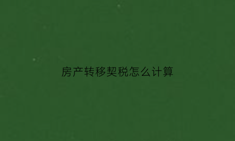 房产转移契税怎么计算(房产转移契税怎么计算的)