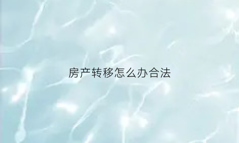 房产转移怎么办合法(房产转移新政策)