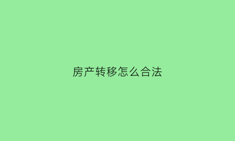 房产转移怎么合法(房产转移怎么样才合法)