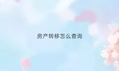 房产转移怎么查询(房产转移怎么查询进度)