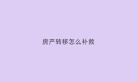 房产转移怎么补救(房产转移的五种方式)