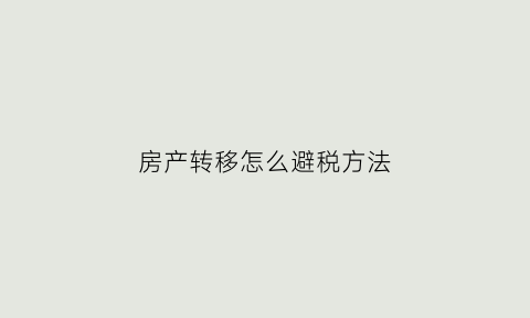 房产转移怎么避税方法(房产转移税)