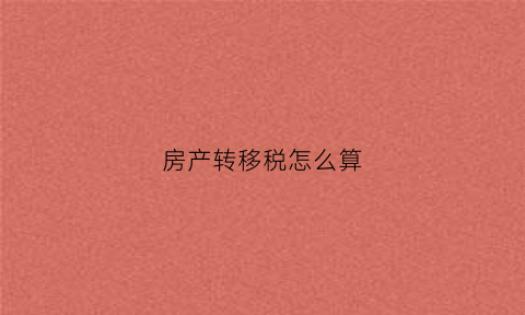 房产转移税怎么算(房屋转移税费按什么价格征收)