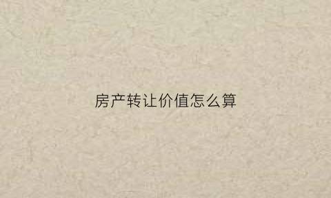 房产转让价值怎么算(转让房地产价值定义)