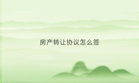 房产转让协议怎么签(房屋转让协议怎么签)