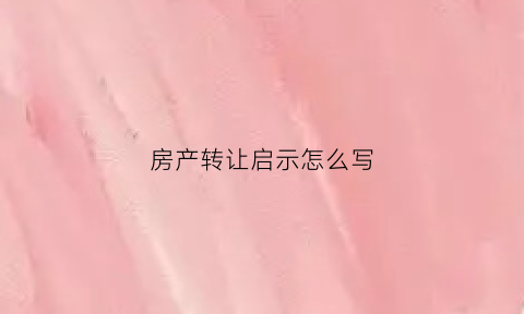 房产转让启示怎么写(房产转让书如何写有法律效应)