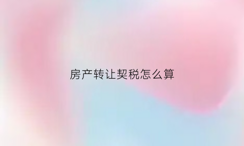 房产转让契税怎么算(房产转让契税规定)