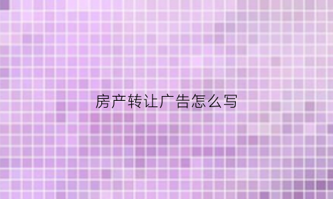 房产转让广告怎么写(房产转让广告怎么写范文)