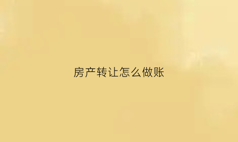 房产转让怎么做账(房产转让怎么做账分录)