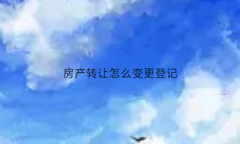 房产转让怎么变更登记(房产转让怎么办理)