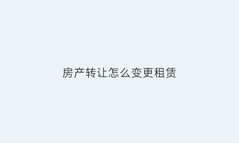 房产转让怎么变更租赁(房产转让怎么变更租赁合同)