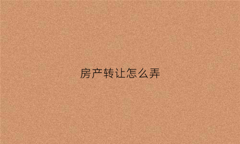 房产转让怎么弄(房产如何转让最合算)