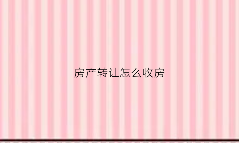 房产转让怎么收房(房屋转让费怎么收)