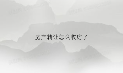 房产转让怎么收房子(房产转让怎么收税)