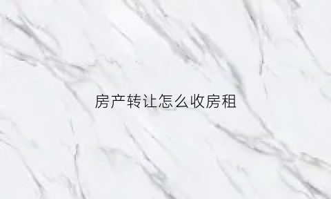 房产转让怎么收房租(房产转让费用怎么收)