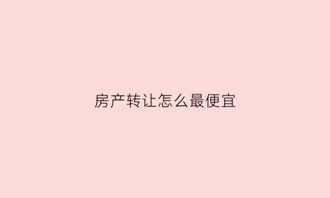 房产转让怎么最便宜(房产转让怎么最便宜一点)