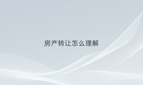 房产转让怎么理解(房产转让形式)
