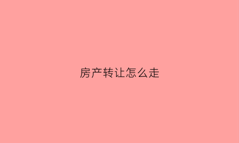房产转让怎么走(房产转让怎么写有效)