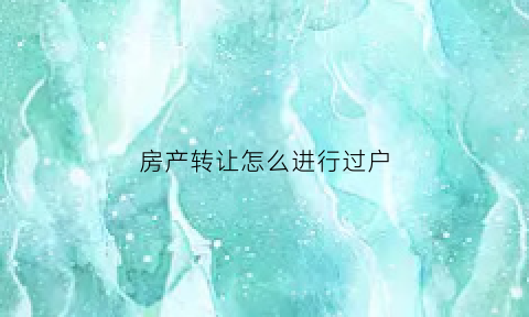 房产转让怎么进行过户(房屋转让过户手续的办理流程)