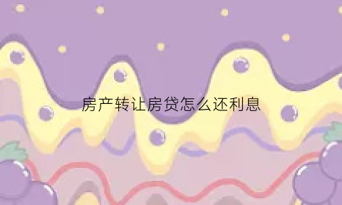 房产转让房贷怎么还利息