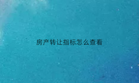 房产转让指标怎么查看(房屋指标转让协议书注意事项)