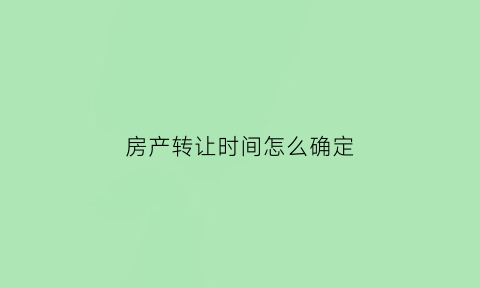 房产转让时间怎么确定(房产转让需要几天)
