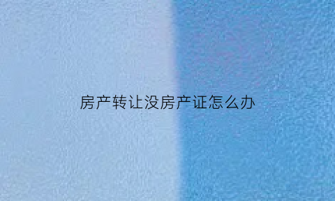 房产转让没房产证怎么办(房产转让没房产证怎么办理)