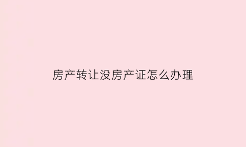房产转让没房产证怎么办理(没有房产证转让需要公证吗)