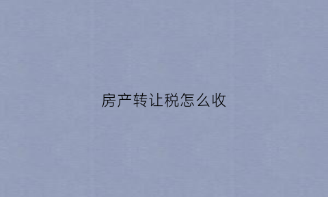 房产转让税怎么收(房产转让税收代扣代缴管理办法)