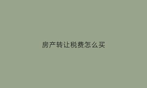 房产转让税费怎么买(房产转让税收政策)